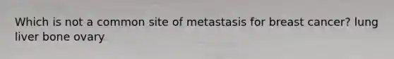 Which is not a common site of metastasis for breast cancer? lung liver bone ovary