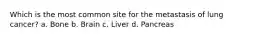 Which is the most common site for the metastasis of lung cancer? a. Bone b. Brain c. Liver d. Pancreas