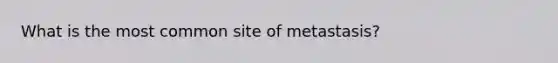 What is the most common site of metastasis?