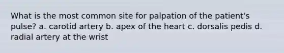 What is the most common site for palpation of the patient's pulse? a. carotid artery b. apex of the heart c. dorsalis pedis d. radial artery at the wrist