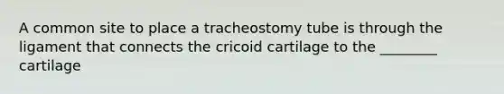 A common site to place a tracheostomy tube is through the ligament that connects the cricoid cartilage to the ________ cartilage