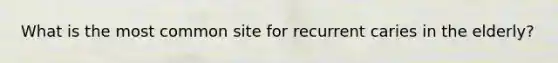 What is the most common site for recurrent caries in the elderly?