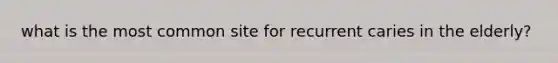 what is the most common site for recurrent caries in the elderly?
