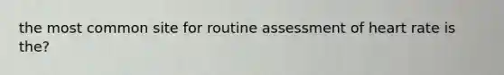 the most common site for routine assessment of heart rate is the?