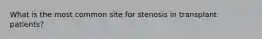 What is the most common site for stenosis in transplant patients?