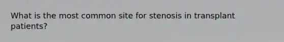 What is the most common site for stenosis in transplant patients?