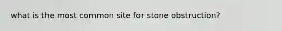 what is the most common site for stone obstruction?