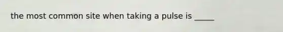 the most common site when taking a pulse is _____