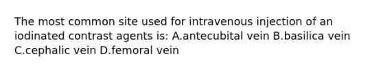 The most common site used for intravenous injection of an iodinated contrast agents is: A.antecubital vein B.basilica vein C.cephalic vein D.femoral vein