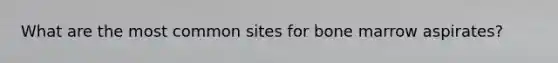 What are the most common sites for bone marrow aspirates?