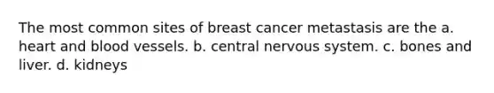 The most common sites of breast cancer metastasis are the a. heart and blood vessels. b. central nervous system. c. bones and liver. d. kidneys