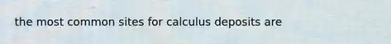 the most common sites for calculus deposits are