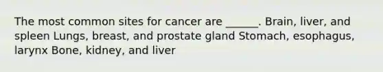 The most common sites for cancer are ______. Brain, liver, and spleen Lungs, breast, and prostate gland Stomach, esophagus, larynx Bone, kidney, and liver