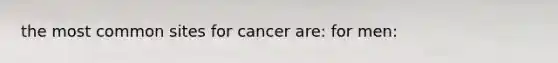 the most common sites for cancer are: for men: