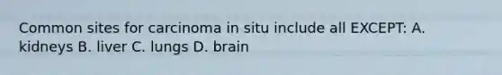 Common sites for carcinoma in situ include all EXCEPT: A. kidneys B. liver C. lungs D. brain