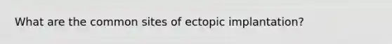 What are the common sites of ectopic implantation?