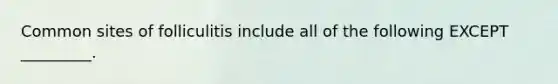 Common sites of folliculitis include all of the following EXCEPT _________.