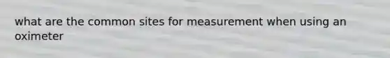 what are the common sites for measurement when using an oximeter