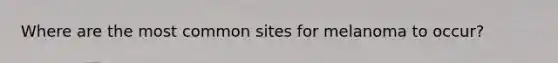 Where are the most common sites for melanoma to occur?