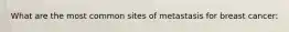 What are the most common sites of metastasis for breast cancer: