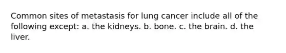 Common sites of metastasis for lung cancer include all of the following except: a. the kidneys. b. bone. c. the brain. d. the liver.