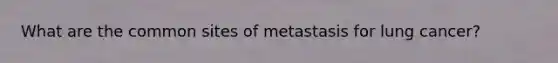 What are the common sites of metastasis for lung cancer?