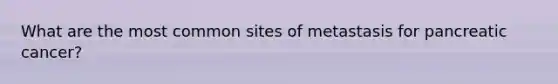 What are the most common sites of metastasis for pancreatic cancer?