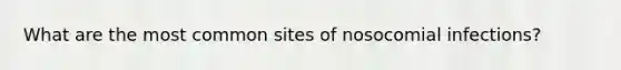 What are the most common sites of nosocomial infections?