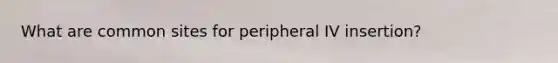 What are common sites for peripheral IV insertion?