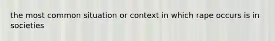 the most common situation or context in which rape occurs is in societies