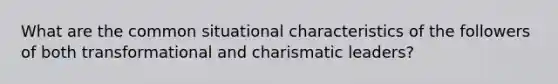 What are the common situational characteristics of the followers of both transformational and charismatic leaders?