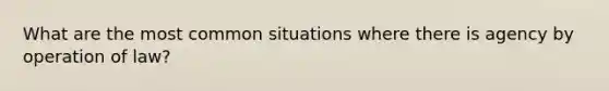 What are the most common situations where there is agency by operation of law?