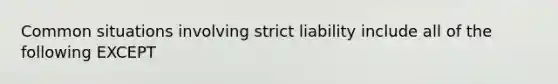 Common situations involving strict liability include all of the following EXCEPT