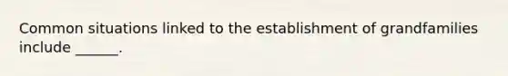 Common situations linked to the establishment of grandfamilies include ______.