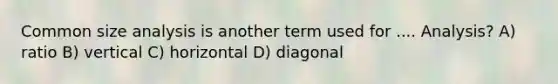 Common size analysis is another term used for .... Analysis? A) ratio B) vertical C) horizontal D) diagonal