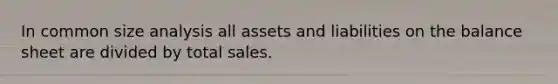 In common size analysis all assets and liabilities on the balance sheet are divided by total sales.