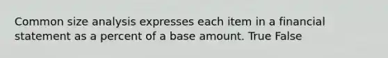 Common size analysis expresses each item in a financial statement as a percent of a base amount. True False