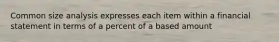 Common size analysis expresses each item within a financial statement in terms of a percent of a based amount