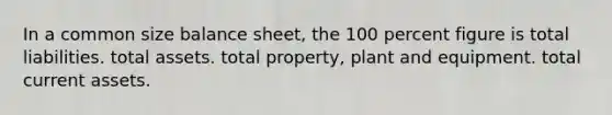 In a common size balance sheet, the 100 percent figure is total liabilities. total assets. total property, plant and equipment. total current assets.