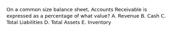 On a common size balance sheet, Accounts Receivable is expressed as a percentage of what value? A. Revenue B. Cash C. Total Liabilities D. Total Assets E. Inventory