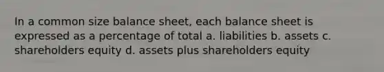 In a common size balance sheet, each balance sheet is expressed as a percentage of total a. liabilities b. assets c. shareholders equity d. assets plus shareholders equity