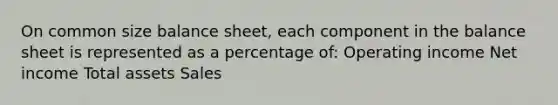 On common size balance sheet, each component in the balance sheet is represented as a percentage of: Operating income Net income Total assets Sales