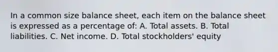 In a common size balance sheet, each item on the balance sheet is expressed as a percentage of: A. Total assets. B. Total liabilities. C. Net income. D. Total stockholders' equity