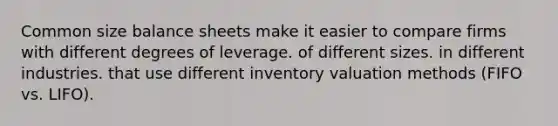 Common size balance sheets make it easier to compare firms with different degrees of leverage. of different sizes. in different industries. that use different inventory valuation methods (FIFO vs. LIFO).