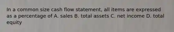 In a common size cash flow statement, all items are expressed as a percentage of A. sales B. total assets C. net income D. total equity