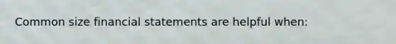 Common size financial statements are helpful when: