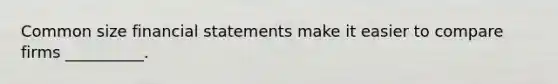 Common size financial statements make it easier to compare firms __________.