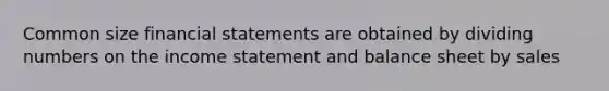 Common size financial statements are obtained by dividing numbers on the income statement and balance sheet by sales