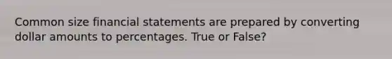 Common size financial statements are prepared by converting dollar amounts to percentages. True or False?