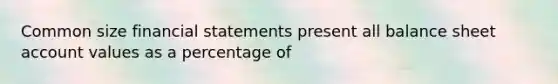 Common size financial statements present all balance sheet account values as a percentage of